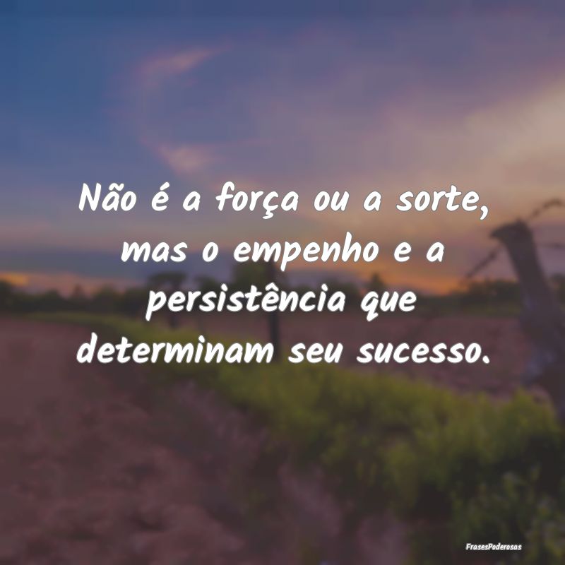 Não é a força ou a sorte, mas o empenho e a per...