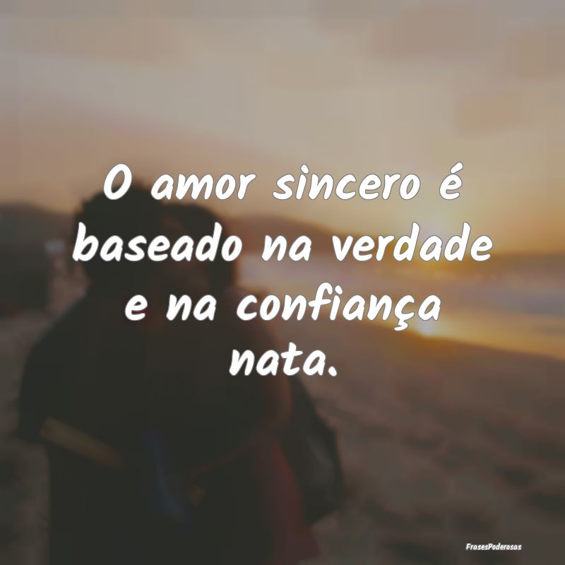 O amor sincero é baseado na verdade e na confian...