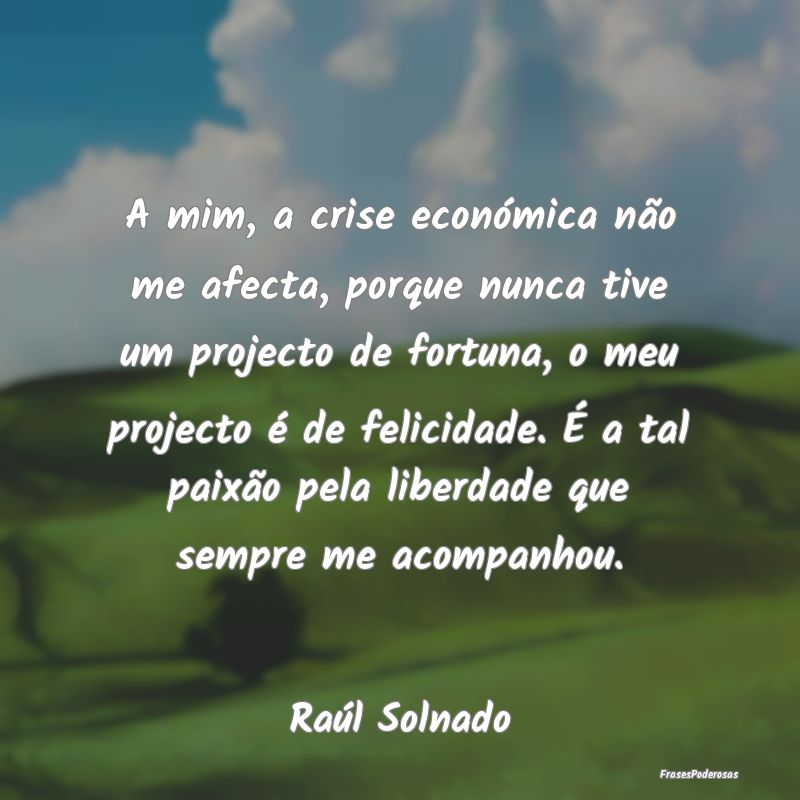 A mim, a crise económica não me afecta, porque n... A mim, a crise económica não me afecta, porque n...