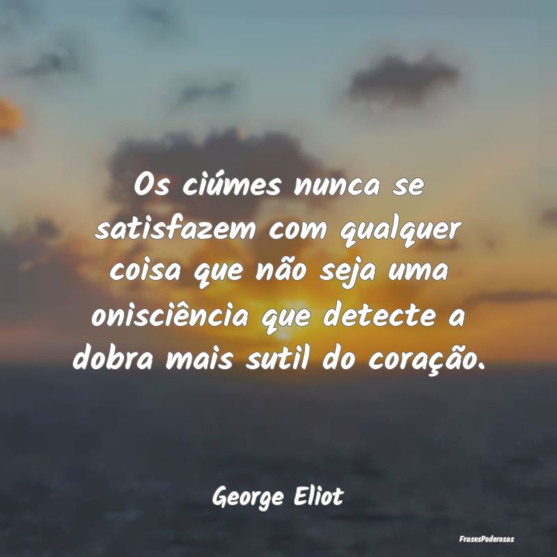 Os ciúmes nunca se satisfazem com qualquer coisa ... Os ciúmes nunca se satisfazem com qualquer coisa ...