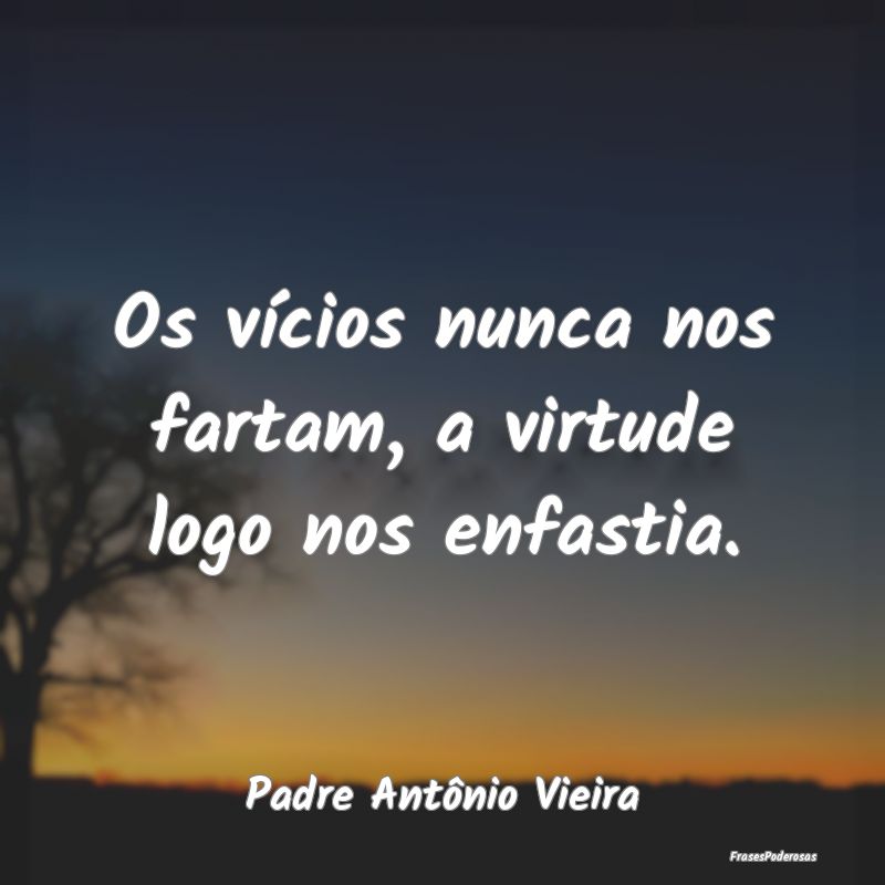 Os vícios nunca nos fartam, a virtude logo nos en...
