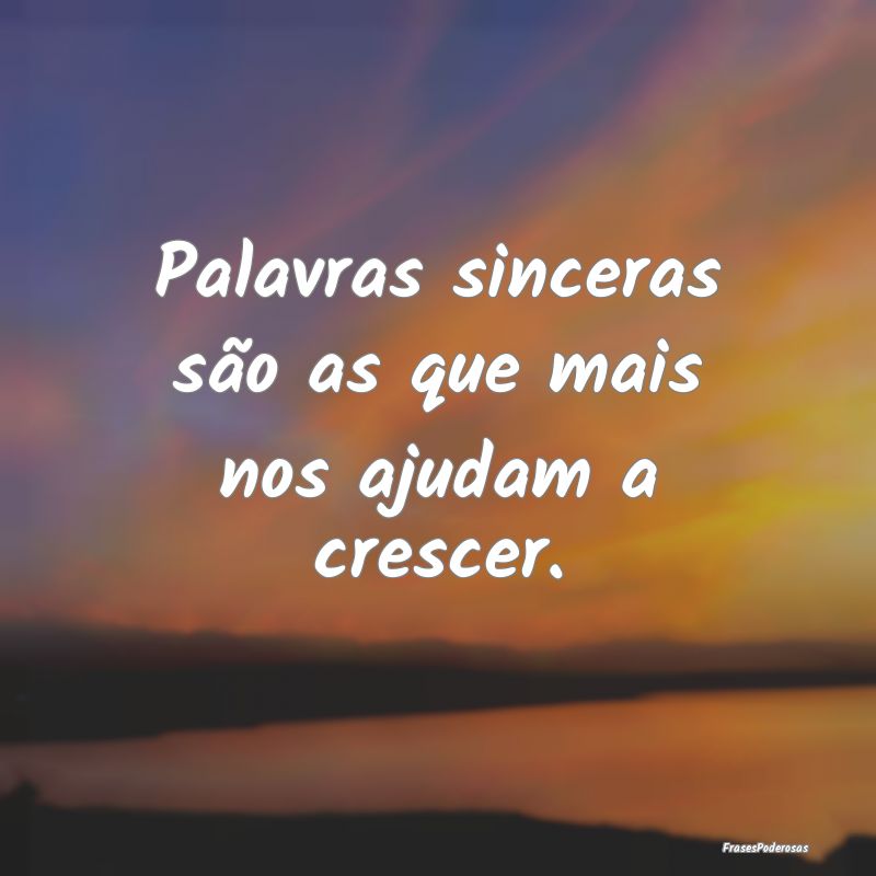 Palavras sinceras são as que mais nos ajudam a cr...