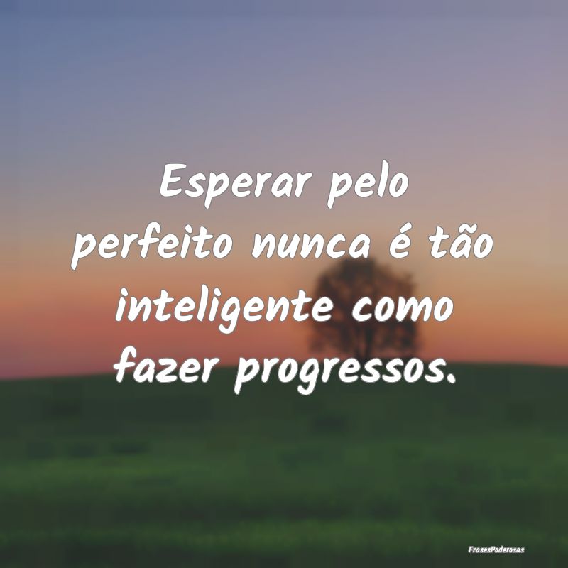 Esperar pelo perfeito nunca é tão inteligente co...