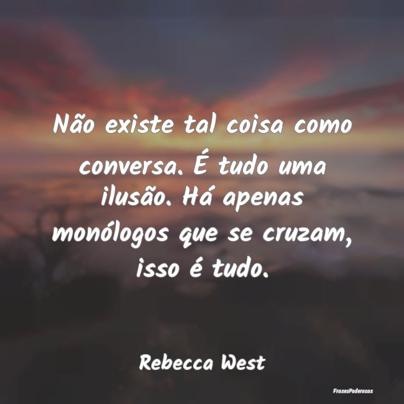 Não existe tal coisa como conversa. É tudo uma i...