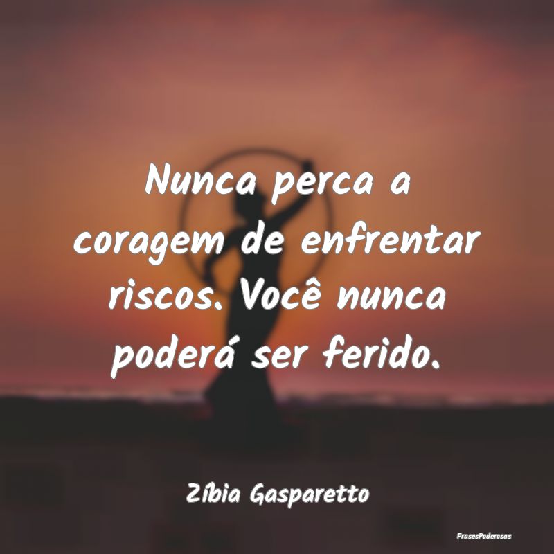 Nunca perca a coragem de enfrentar riscos. Você n...