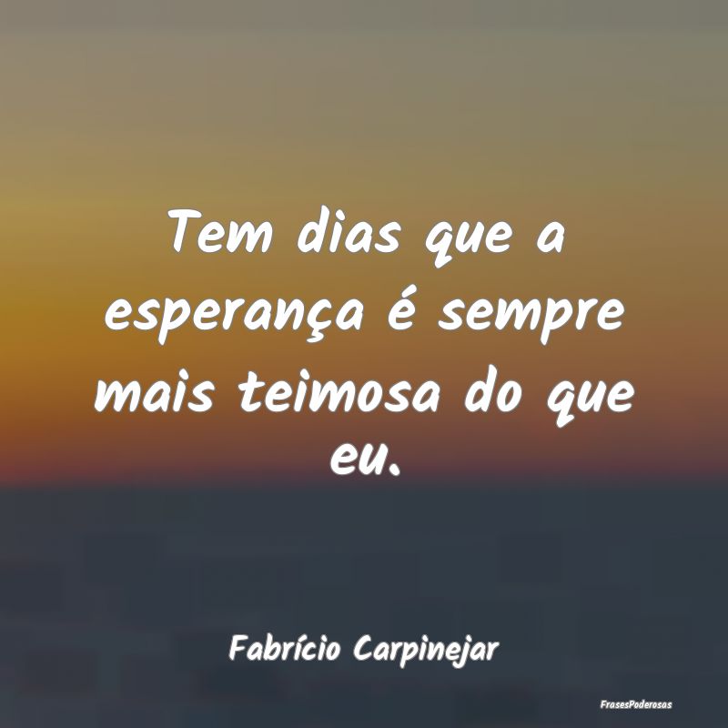 Tem dias que a esperança é sempre mais teimosa d...