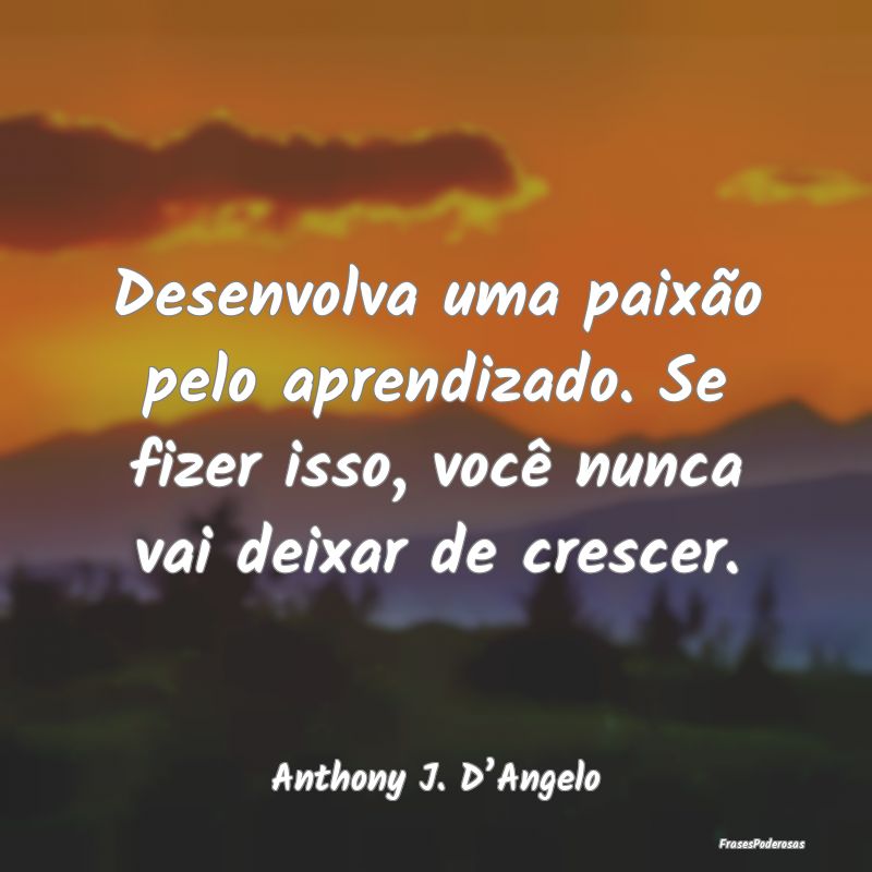 Desenvolva uma paixão pelo aprendizado. Se fizer ...