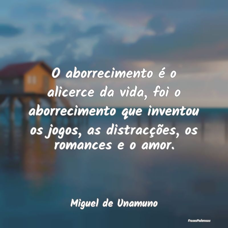 O aborrecimento é o alicerce da vida, foi o aborr... O aborrecimento é o alicerce da vida, foi o aborr...