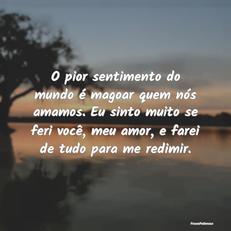 O pior sentimento do mundo é magoar quem nós ama... O pior sentimento do mundo é magoar quem nós ama...