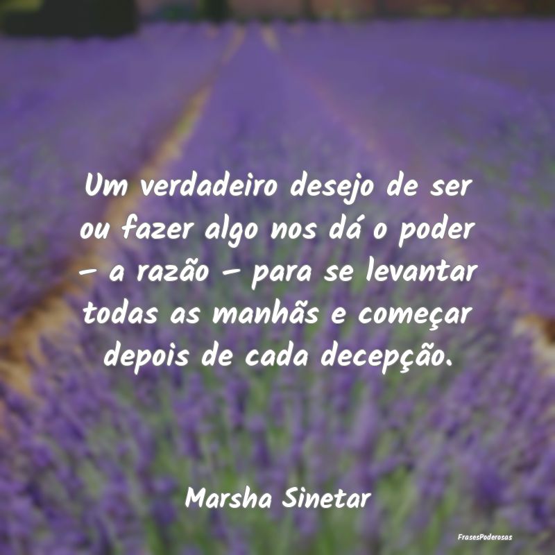 Um verdadeiro desejo de ser ou fazer algo nos dá ... Um verdadeiro desejo de ser ou fazer algo nos dá ...