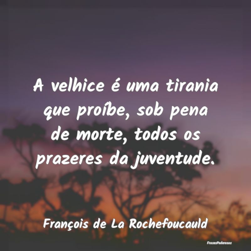 Frases de Tirania - A velhice é uma tirania que proíbe, sob pena de ...