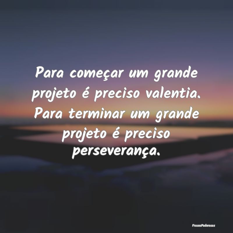 Para começar um grande projeto é preciso valenti... Para começar um grande projeto é preciso valenti...