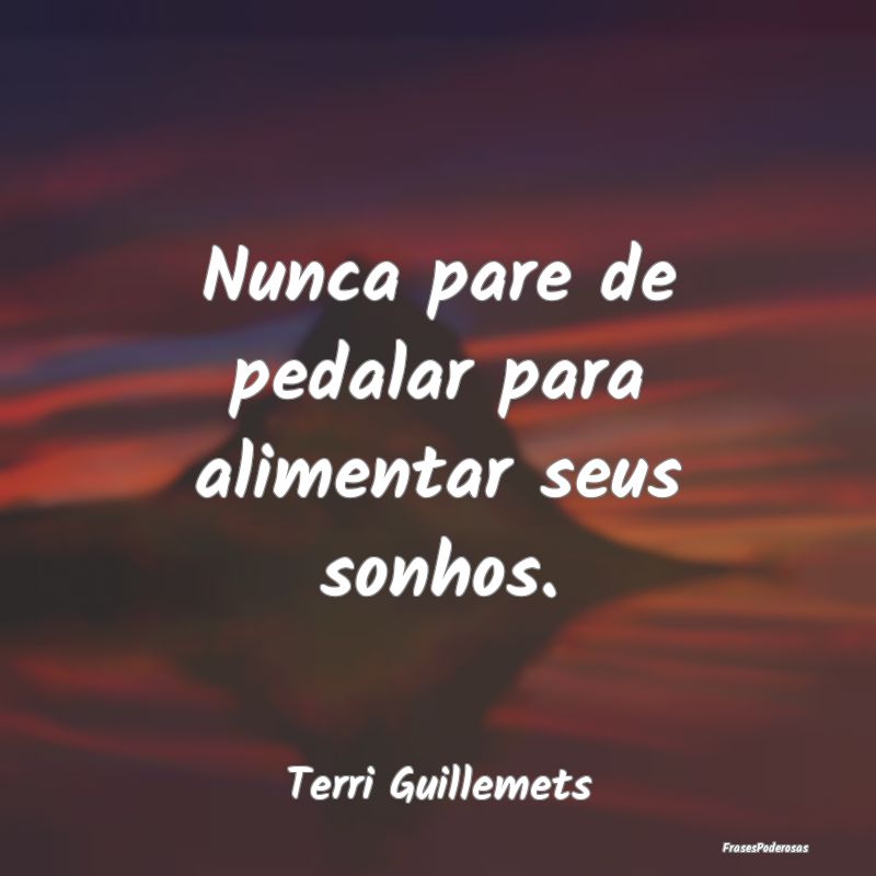 Nunca pare de pedalar para alimentar seus sonhos....