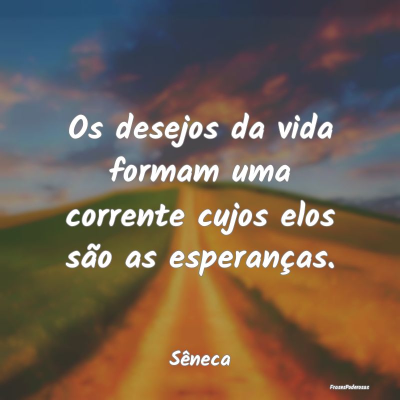 Os desejos da vida formam uma corrente cujos elos ...