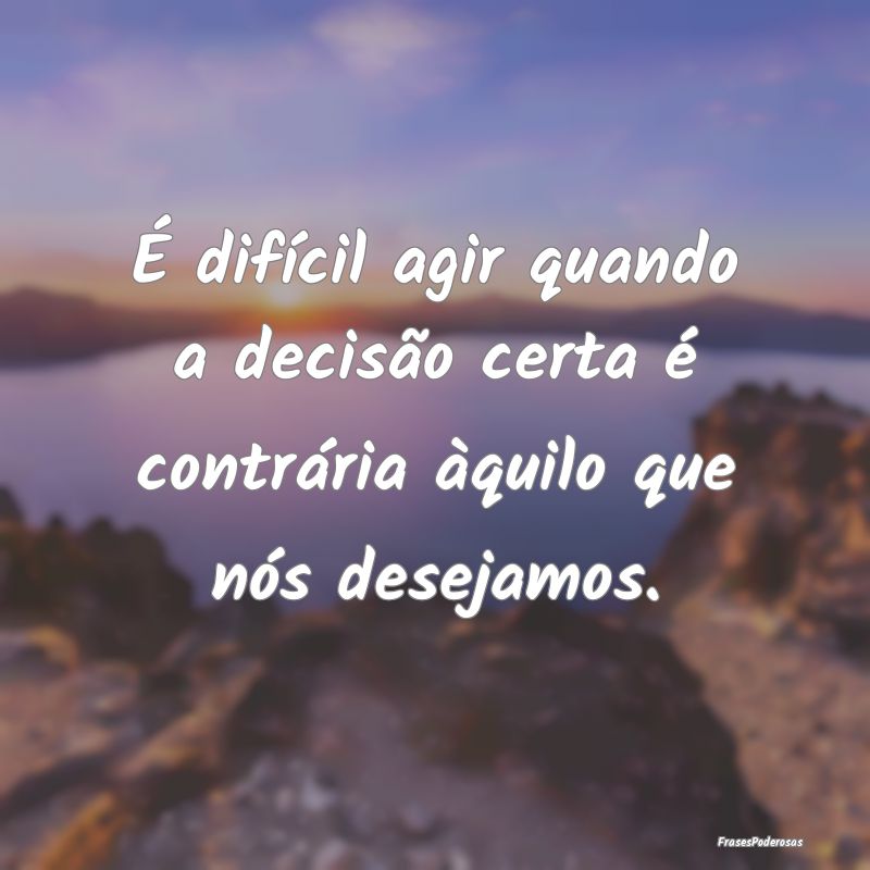 É difícil agir quando a decisão certa é contr...