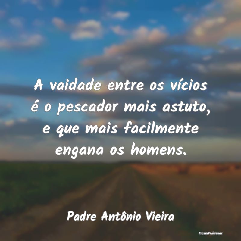A vaidade entre os vícios é o pescador mais astu... A vaidade entre os vícios é o pescador mais astu...
