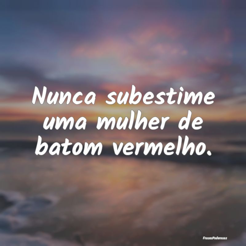 Nunca subestime uma mulher de batom vermelho.
...