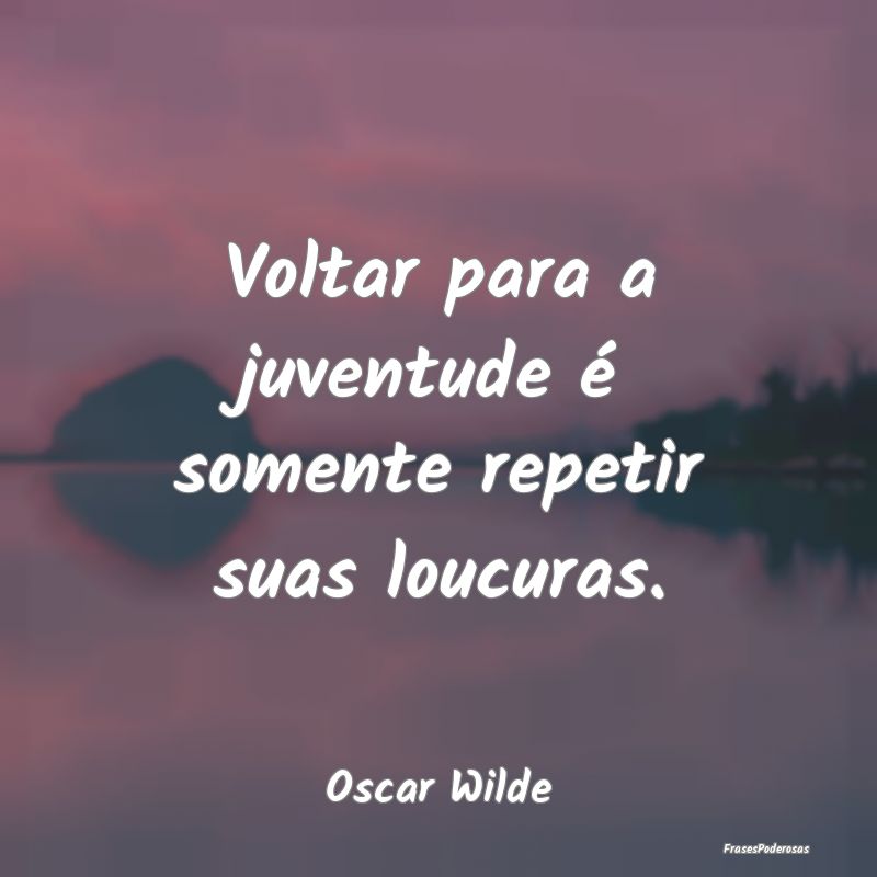 Voltar para a juventude é somente repetir suas lo...