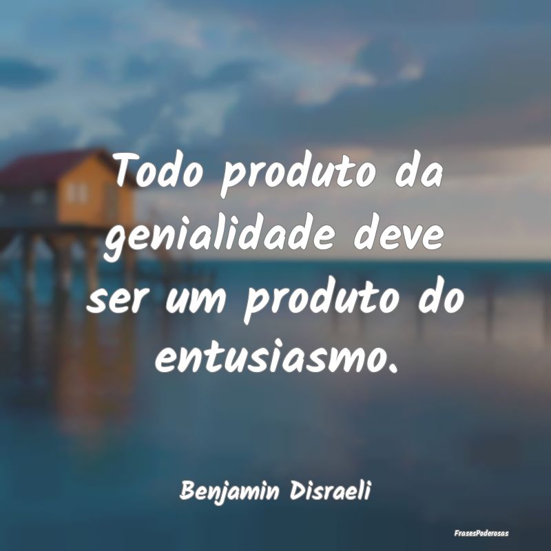 Todo produto da genialidade deve ser um produto do...