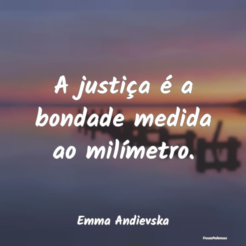 A justiça é a bondade medida ao milímetro....