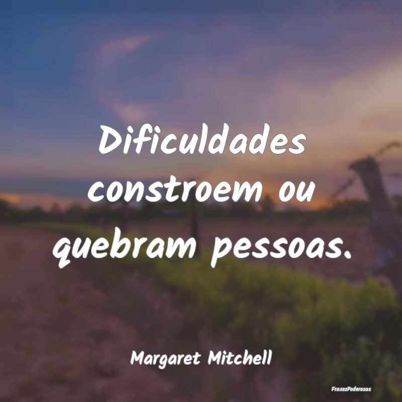 Dificuldades constroem ou quebram pessoas....