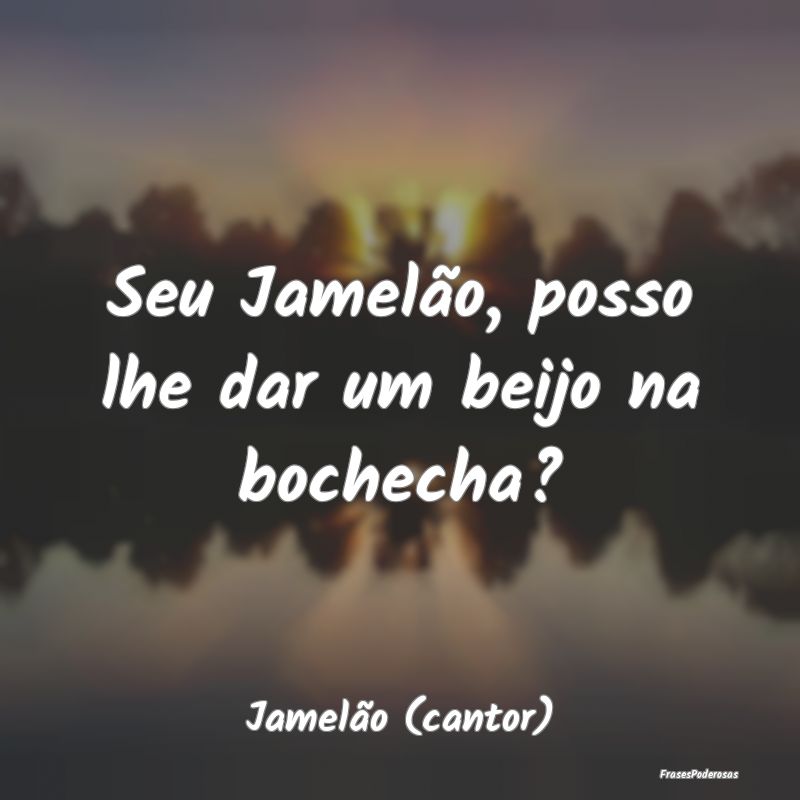 Seu Jamelão, posso lhe dar um beijo na bochecha?...