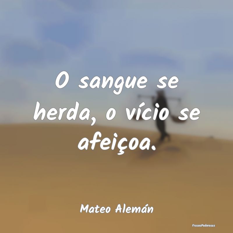 O sangue se herda, o vício se afeiçoa....