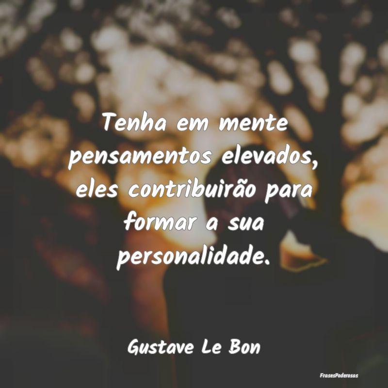 Tenha em mente pensamentos elevados, eles contribu...