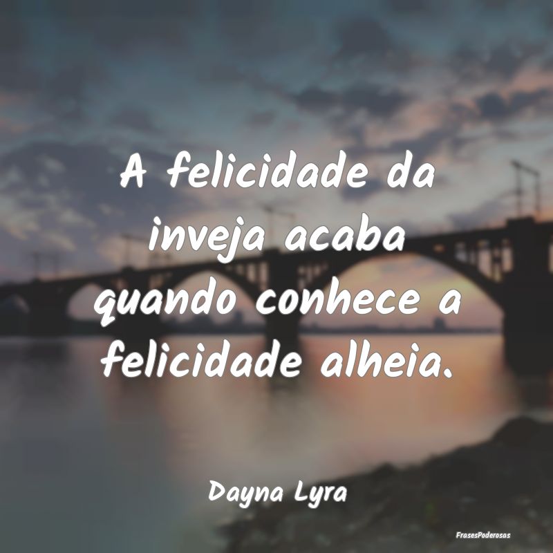 A felicidade da inveja acaba quando conhece a feli...