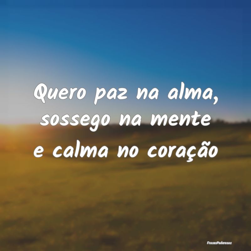 Quero paz na alma, sossego na mente e calma no cor...