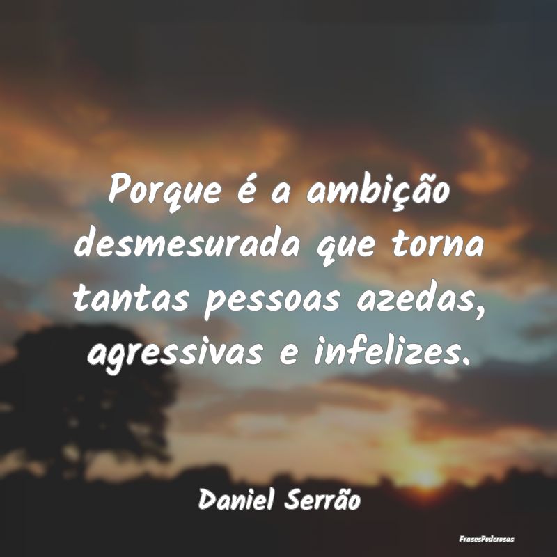 Porque é a ambição desmesurada que torna tantas...