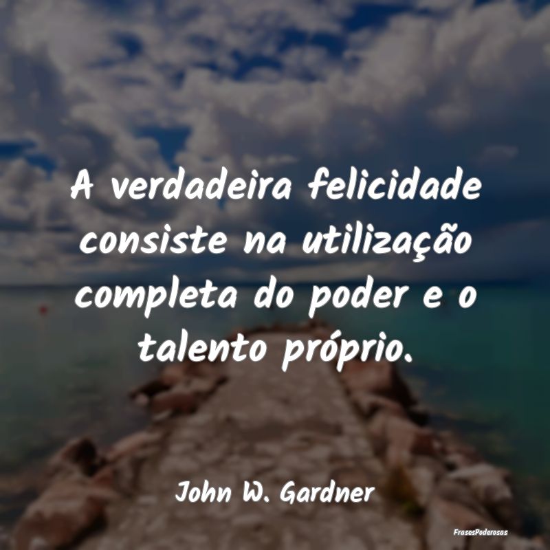 A verdadeira felicidade consiste na utilização c...