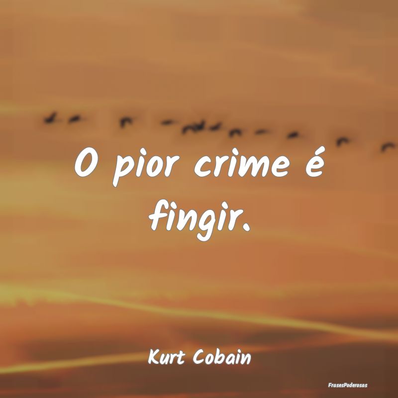 O pior crime é fingir....