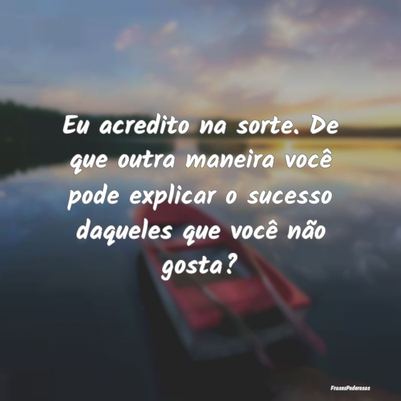 Eu acredito na sorte. De que outra maneira você p... Eu acredito na sorte. De que outra maneira você p...