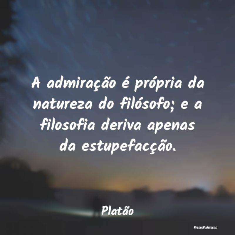 A admiração é própria da natureza do filósofo...