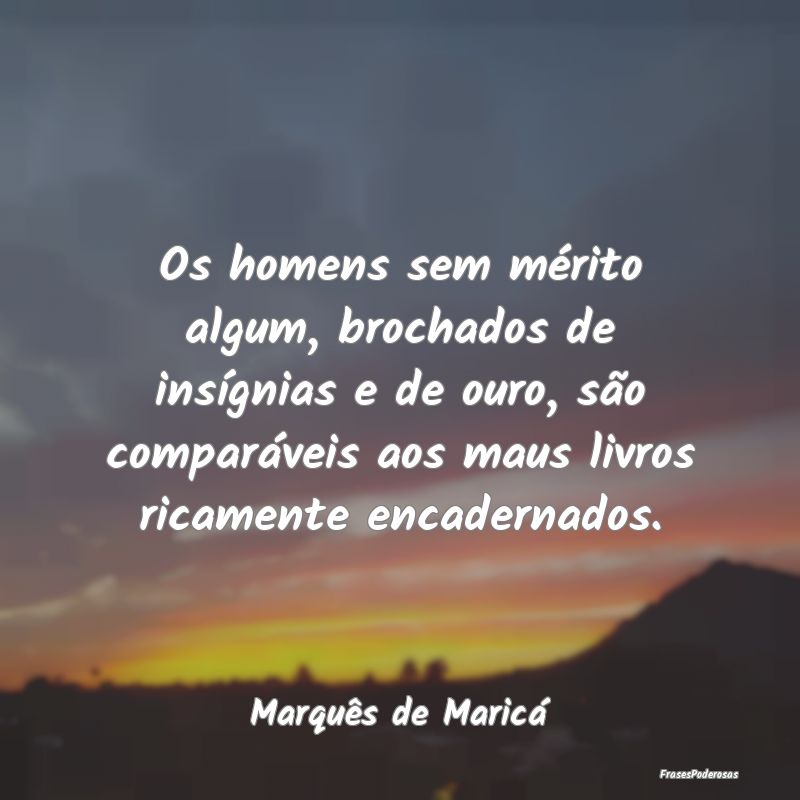 Os homens sem mérito algum, brochados de insígni...