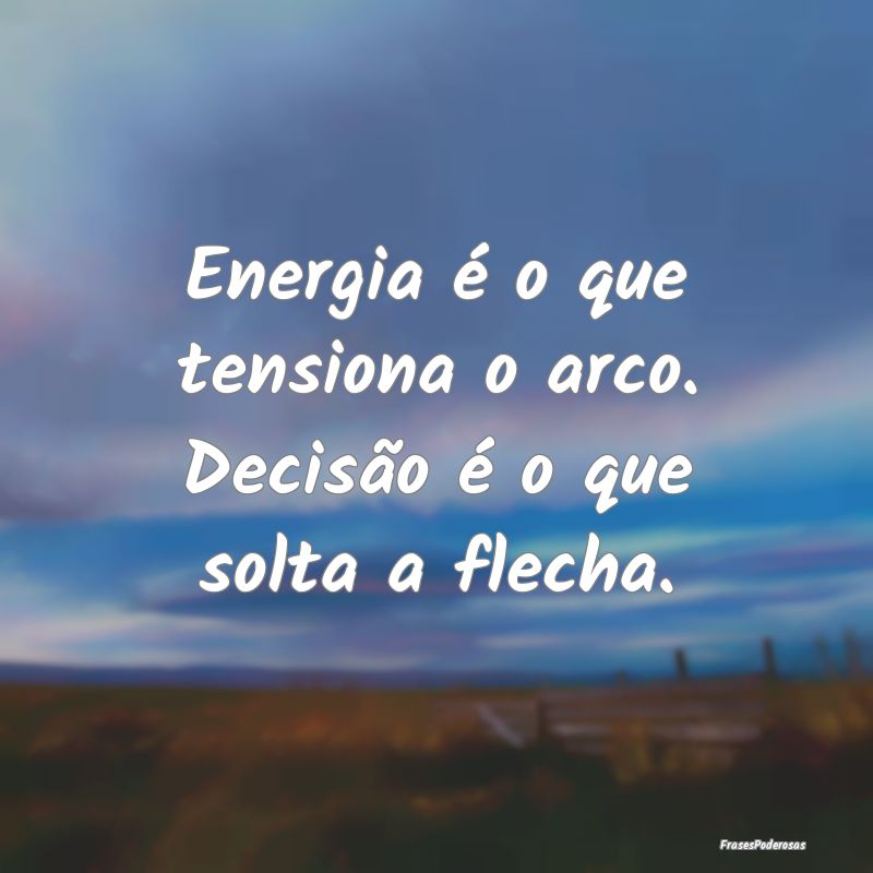 Energia é o que tensiona o arco. Decisão é o qu...