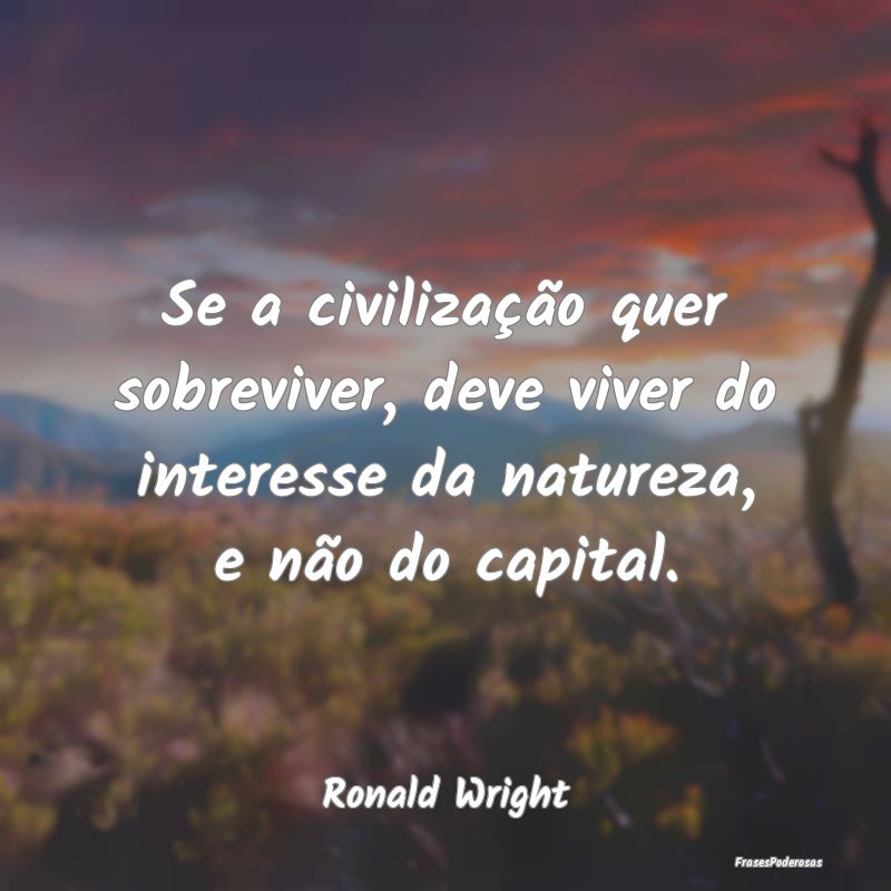 Se a civilização quer sobreviver, deve viver do ...