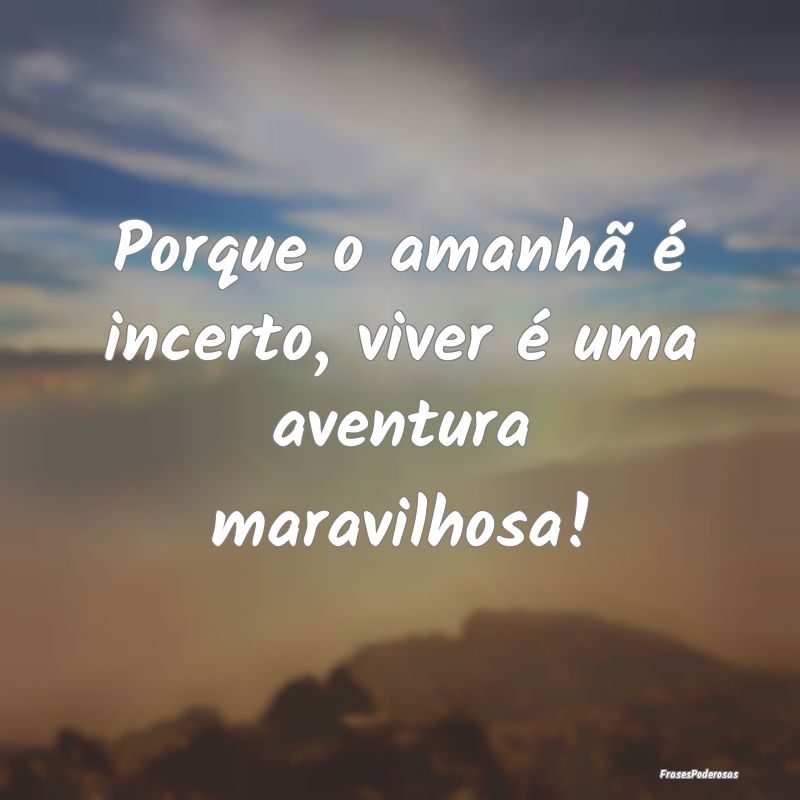 Porque o amanhã é incerto, viver é uma aventura...