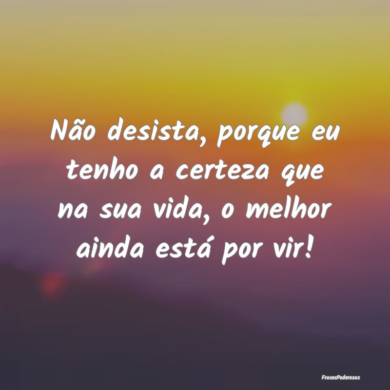 Não desista, porque eu tenho a certeza que na sua...