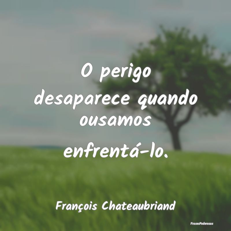 O perigo desaparece quando ousamos enfrentá-lo....