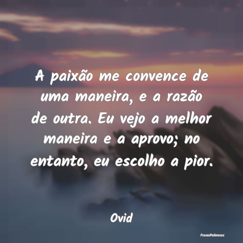 A paixão me convence de uma maneira, e a razão d... A paixão me convence de uma maneira, e a razão d...