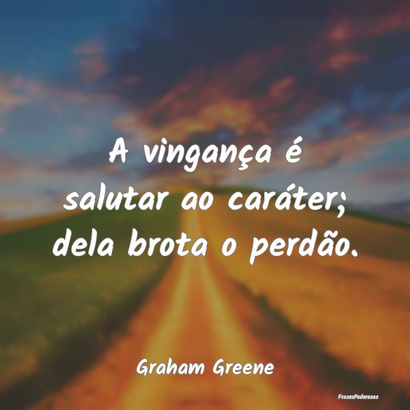 A vingança é salutar ao caráter; dela brota o p...