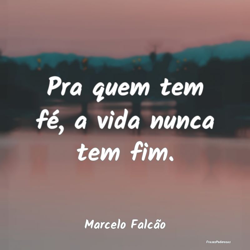 Frases de Consolo - Pra quem tem fé, a vida nunca tem fim....