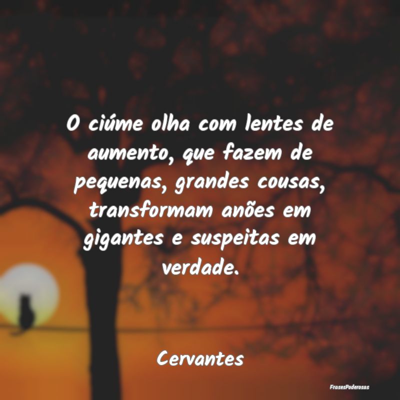 O ciúme olha com lentes de aumento, que fazem de ...