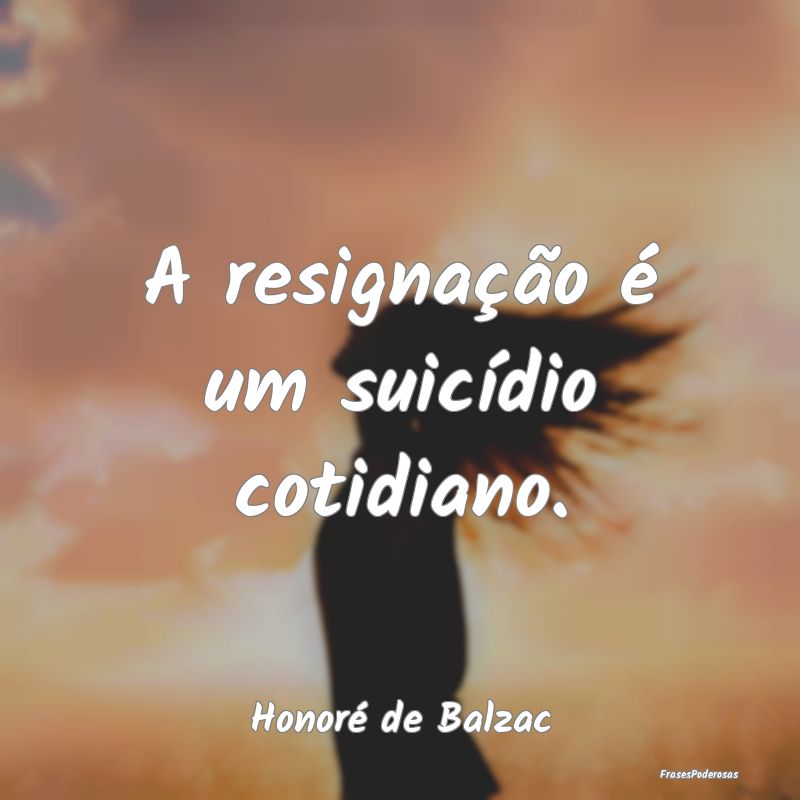 A resignação é um suicídio cotidiano....