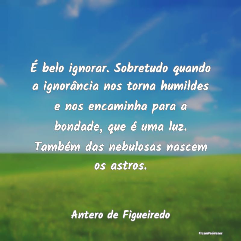 É belo ignorar. Sobretudo quando a ignorância no... É belo ignorar. Sobretudo quando a ignorância no...