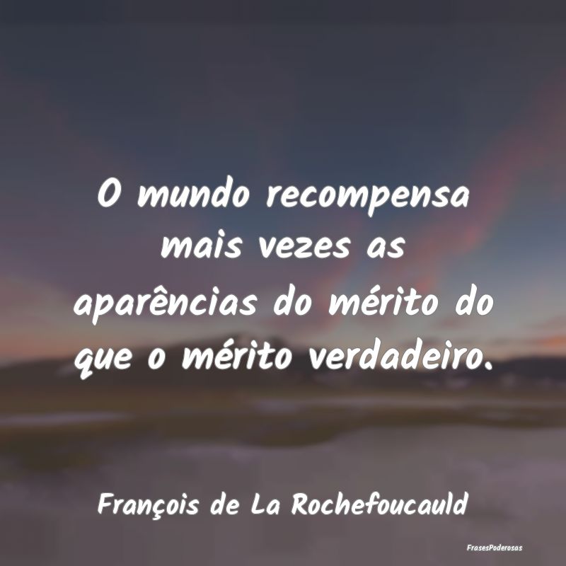 O mundo recompensa mais vezes as aparências do m...