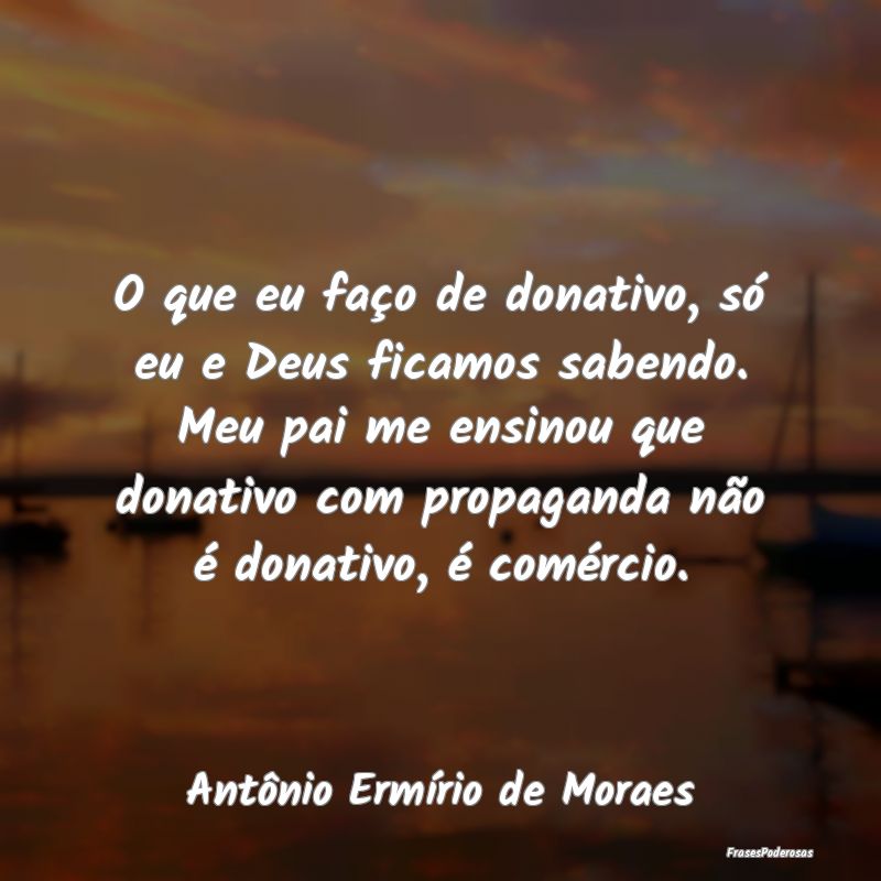 O que eu faço de donativo, só eu e Deus ficamos ... O que eu faço de donativo, só eu e Deus ficamos ...
