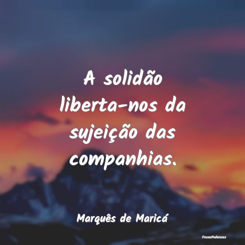 A solidão liberta-nos da sujeição das companhia...